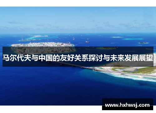 马尔代夫与中国的友好关系探讨与未来发展展望