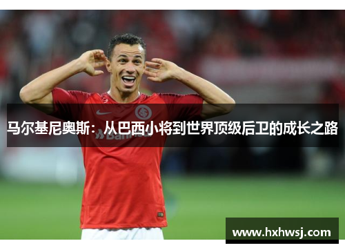 马尔基尼奥斯：从巴西小将到世界顶级后卫的成长之路