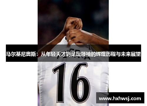 马尔基尼奥斯：从年轻天才到足坛领袖的辉煌历程与未来展望