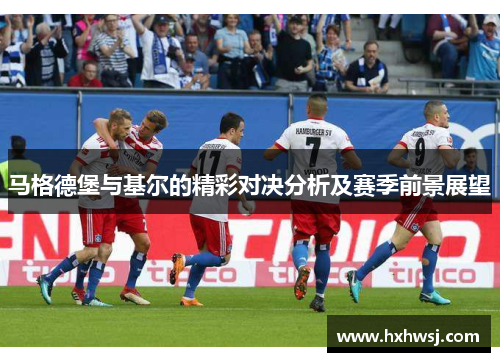 马格德堡与基尔的精彩对决分析及赛季前景展望