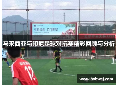 马来西亚与印尼足球对抗赛精彩回顾与分析