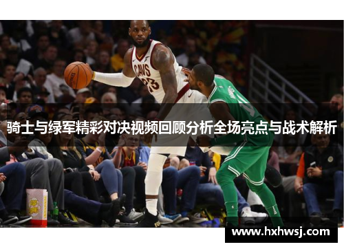 骑士与绿军精彩对决视频回顾分析全场亮点与战术解析