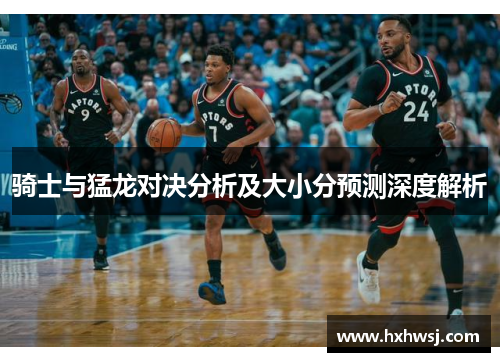 骑士与猛龙对决分析及大小分预测深度解析