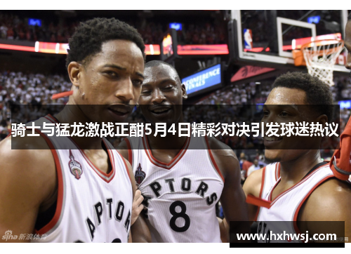 骑士与猛龙激战正酣5月4日精彩对决引发球迷热议