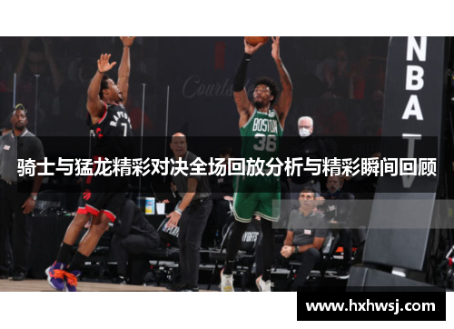 骑士与猛龙精彩对决全场回放分析与精彩瞬间回顾