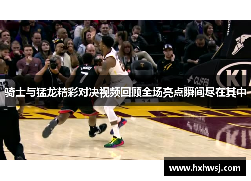 骑士与猛龙精彩对决视频回顾全场亮点瞬间尽在其中