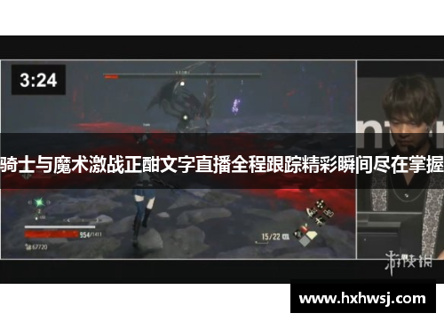 骑士与魔术激战正酣文字直播全程跟踪精彩瞬间尽在掌握