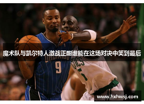 魔术队与凯尔特人激战正酣谁能在这场对决中笑到最后