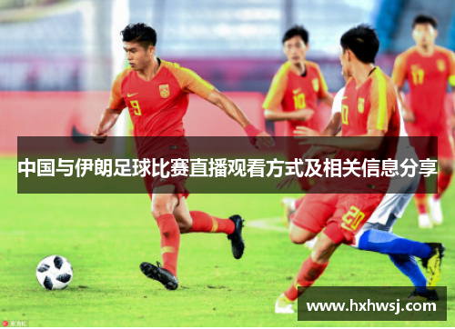 中国与伊朗足球比赛直播观看方式及相关信息分享