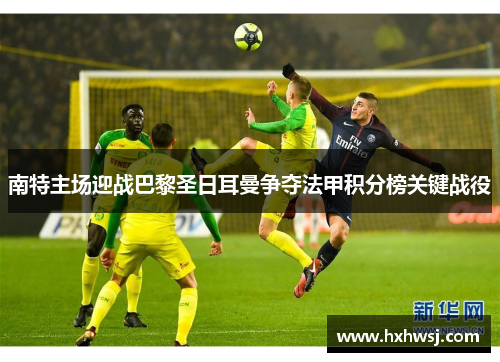南特主场迎战巴黎圣日耳曼争夺法甲积分榜关键战役