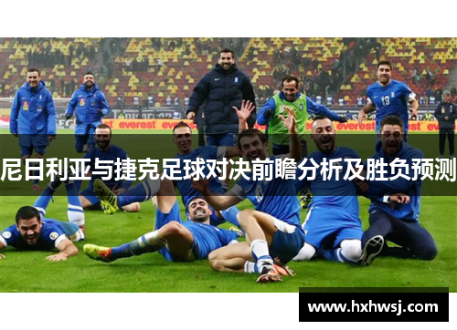 尼日利亚与捷克足球对决前瞻分析及胜负预测