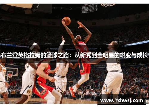 布兰登英格拉姆的篮球之路：从新秀到全明星的蜕变与成长