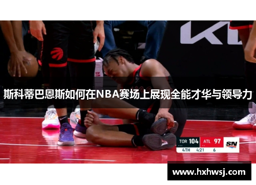 斯科蒂巴恩斯如何在NBA赛场上展现全能才华与领导力
