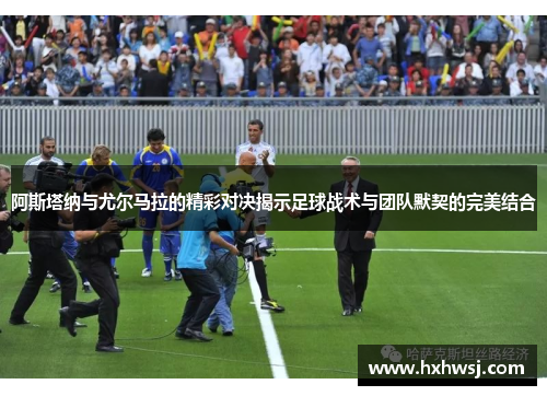 阿斯塔纳与尤尔马拉的精彩对决揭示足球战术与团队默契的完美结合