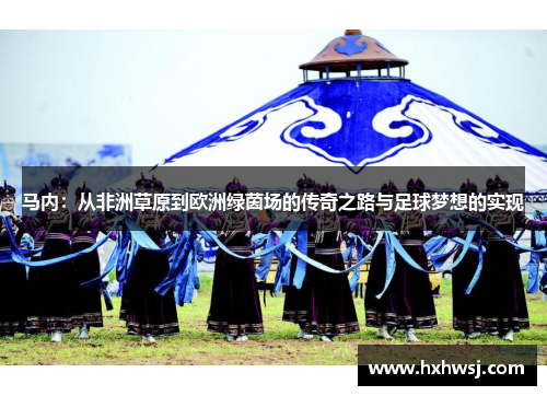 马内：从非洲草原到欧洲绿茵场的传奇之路与足球梦想的实现