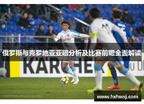 俄罗斯与克罗地亚亚赔分析及比赛前瞻全面解读