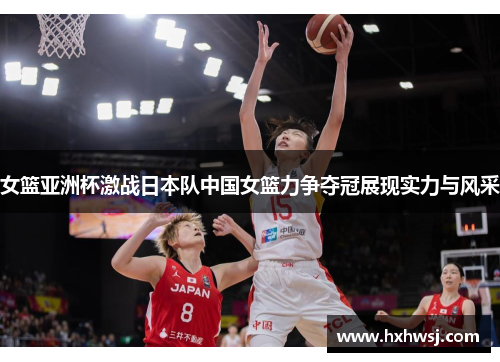 女篮亚洲杯激战日本队中国女篮力争夺冠展现实力与风采