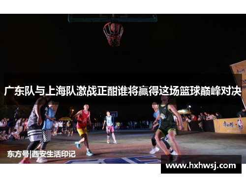 广东队与上海队激战正酣谁将赢得这场篮球巅峰对决